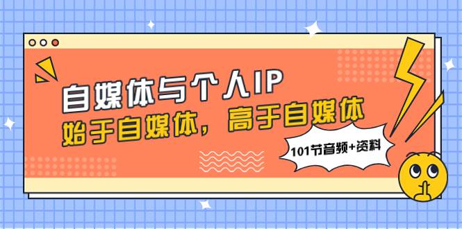 自媒体与个人IP，始于自媒体，高于自媒体（101节音频+资料）网创吧-网创项目资源站-副业项目-创业项目-搞钱项目网创吧