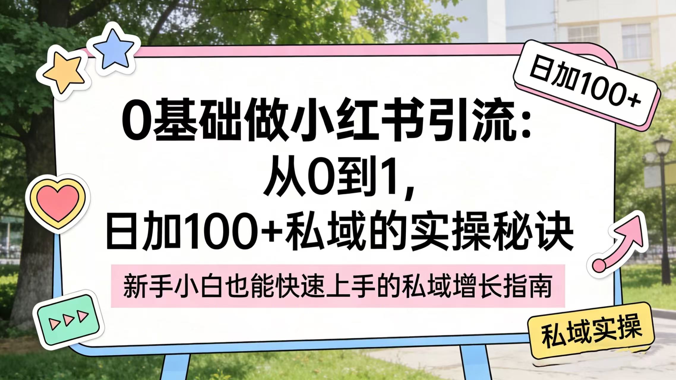 0 基础做小红书引流：从 0 到 1，日加 100 + 私域的实操秘诀阿辉网创资源-网创项目资源站-副业项目-创业项目-搞钱项目阿辉网创资源