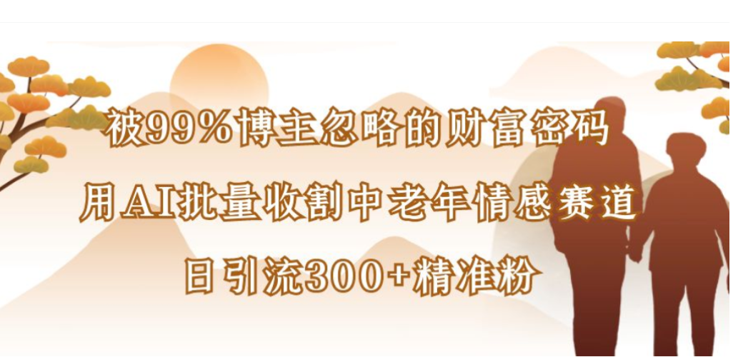被99%博主忽略的财富密码，用AI批量收割中老年情感赛道，日引流300+精准粉阿辉网创资源-网创项目资源站-副业项目-创业项目-搞钱项目阿辉网创资源